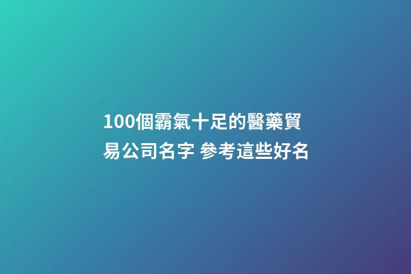 100個霸氣十足的醫藥貿易公司名字 參考這些好名